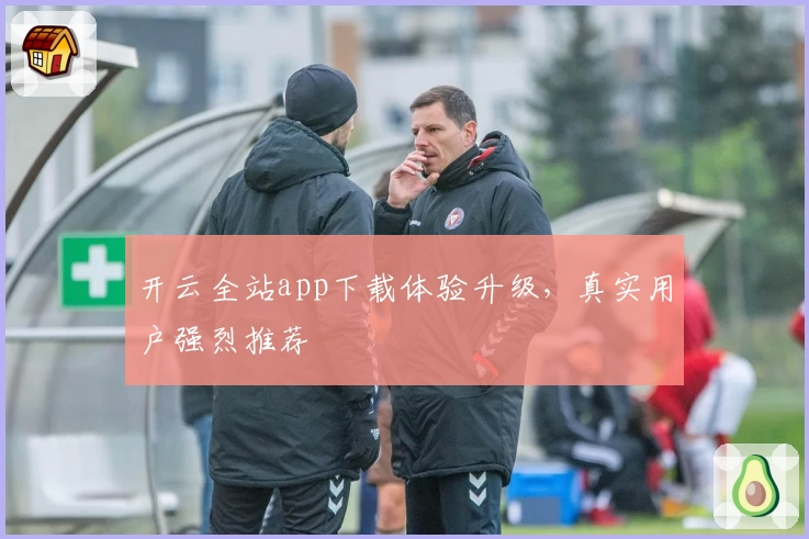 开云全站app下载体验升级,真实用户强烈推荐