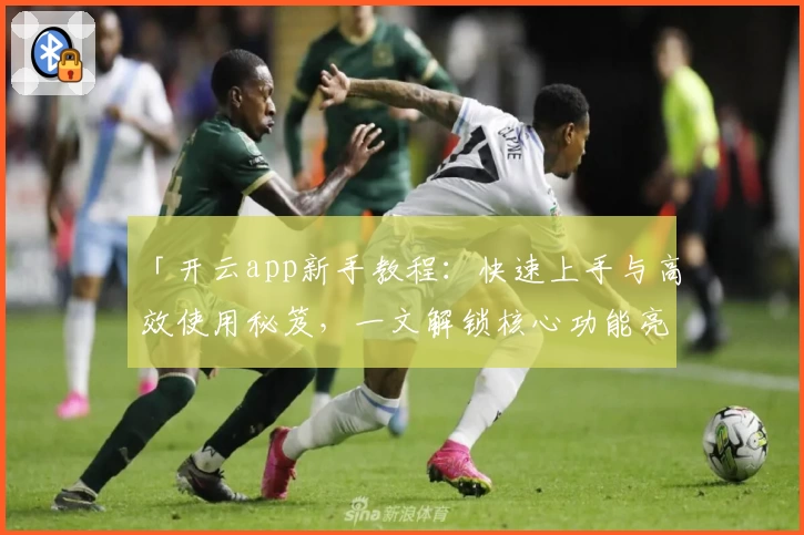 「开云app新手教程：快速上手与高效使用秘笈，一文解锁核心功能亮点」