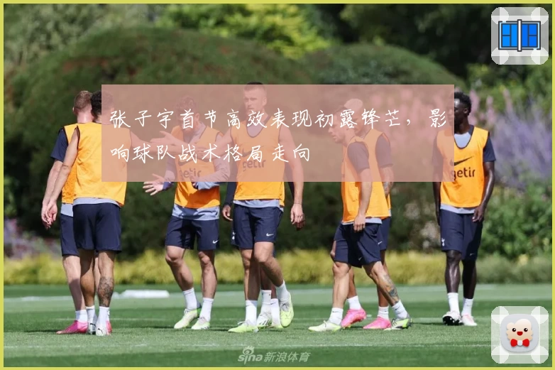 张子宇首节高效表现初露锋芒,影响球队战术格局走向