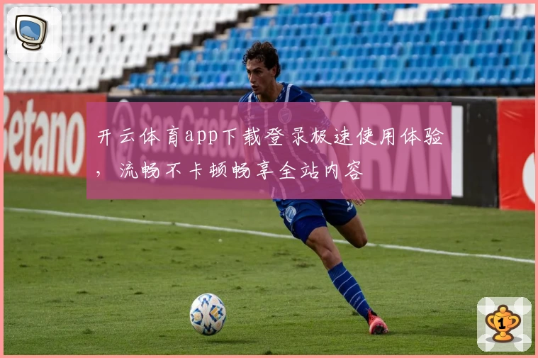 开云体育app下载登录极速使用体验，流畅不卡顿畅享全站内容