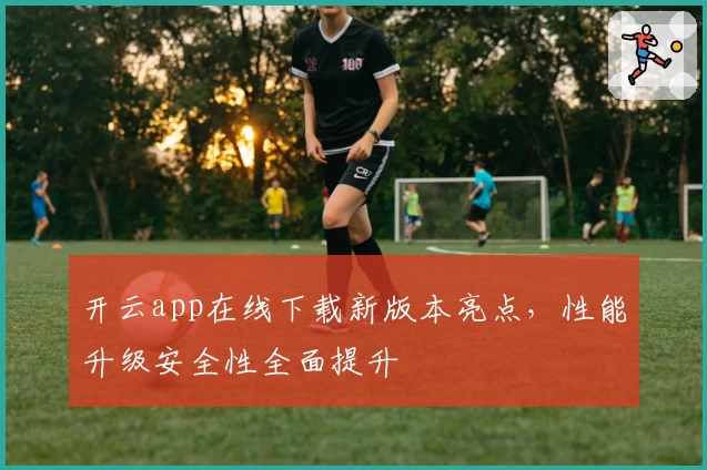 开云app在线下载新版本亮点，性能升级安全性全面提升