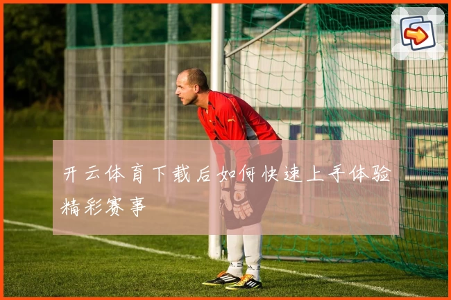开云体育下载后如何快速上手体验精彩赛事
