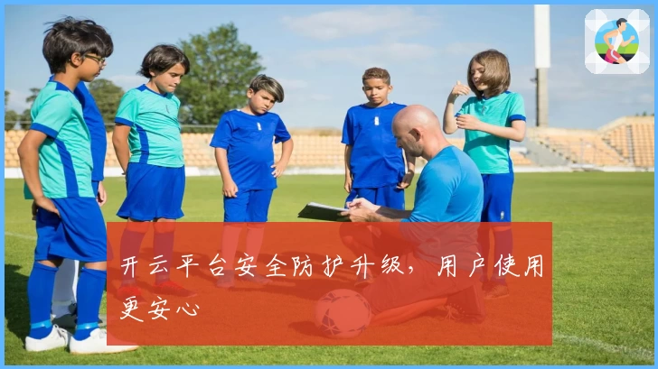 开云平台安全防护升级，用户使用更安心