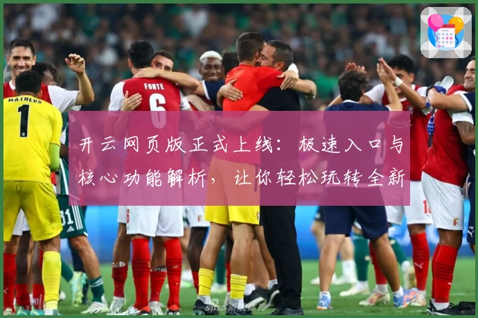 开云网页版正式上线:极速入口与核心功能解析,让你轻松玩转全新平台