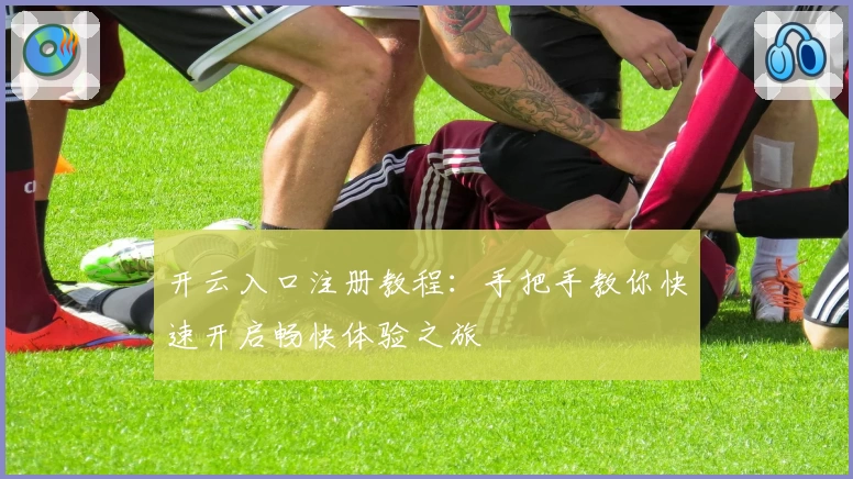 开云入口注册教程：手把手教你快速开启畅快体验之旅