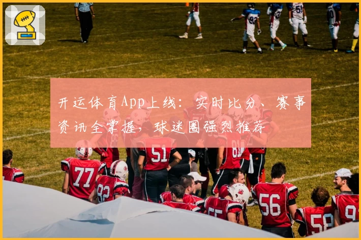 开运体育App上线：实时比分、赛事资讯全掌握，球迷圈强烈推荐