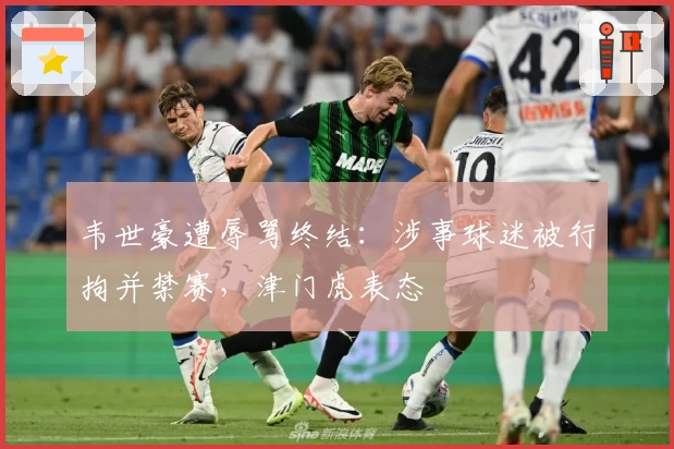 韦世豪遭辱骂终结:涉事球迷被行拘并禁赛,津门虎表态