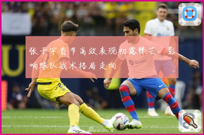张子宇首节高效表现初露锋芒，影响球队战术格局走向