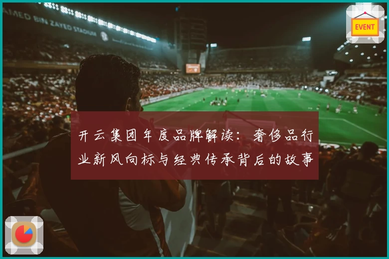 开云集团年度品牌解读：奢侈品行业新风向标与经典传承背后的故事