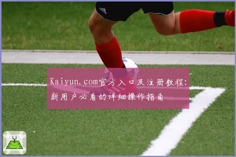 Kaiyun.com官方入口及注册教程：新用户必看的详细操作指南