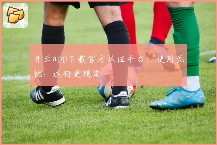 开云app下载官方认证平台，使用无忧，运行更稳定