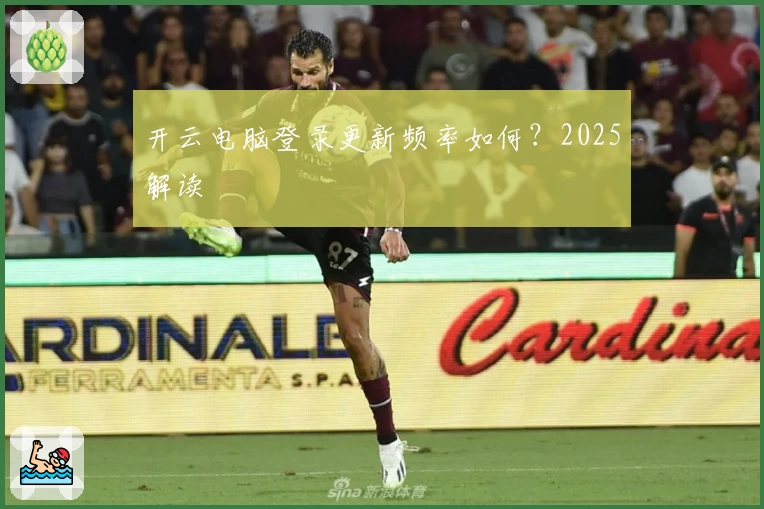 开云电脑登录更新频率如何？2025解读