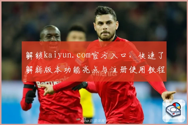 解锁kaiyun.com官方入口，快速了解新版本功能亮点与注册使用教程