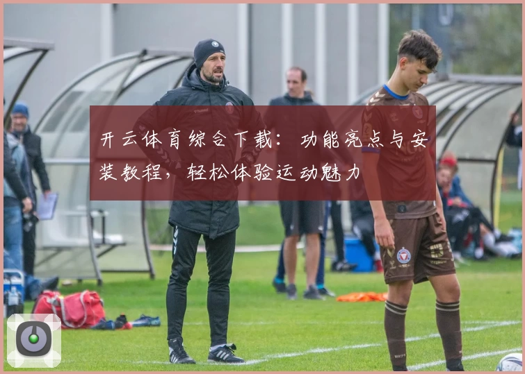 开云体育综合下载：功能亮点与安装教程，轻松体验运动魅力