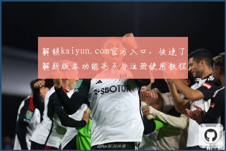 解锁kaiyun.com官方入口，快速了解新版本功能亮点与注册使用教程
