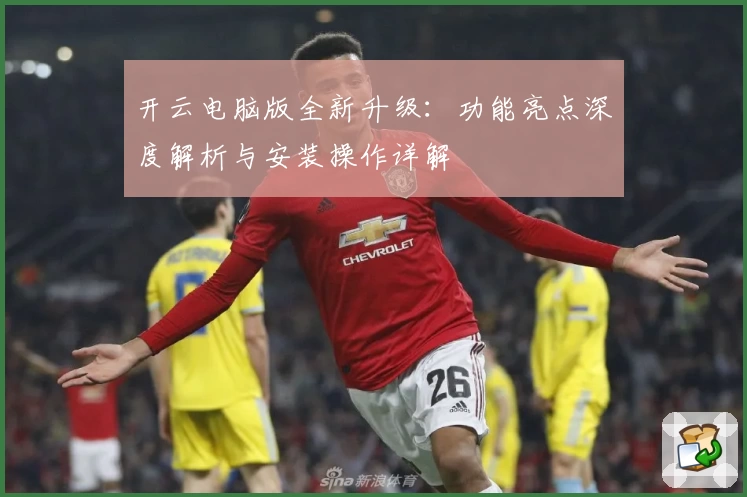 开云电脑版全新升级：功能亮点深度解析与安装操作详解