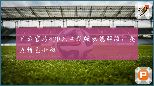 开云官方app入口新版功能解读,亮点特色升级
