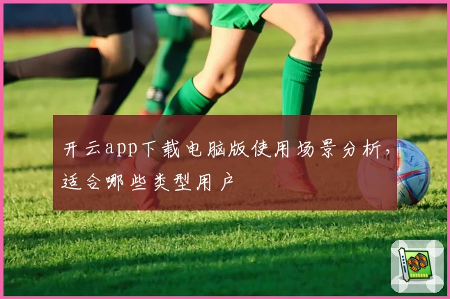 开云app下载电脑版使用场景分析，适合哪些类型用户