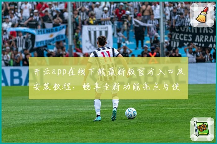 开云app在线下载最新版官方入口及安装教程，畅享全新功能亮点与使用体验