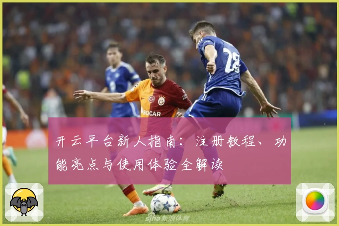 开云平台新人指南：注册教程、功能亮点与使用体验全解读