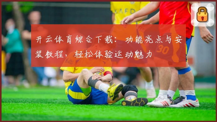 开云体育综合下载：功能亮点与安装教程，轻松体验运动魅力
