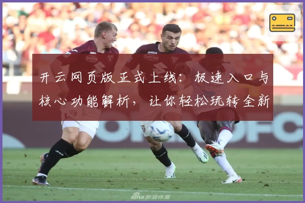 开云网页版正式上线：极速入口与核心功能解析，让你轻松玩转全新平台