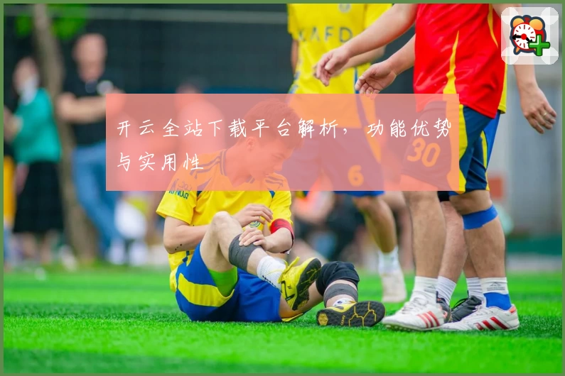 开云全站下载平台解析，功能优势与实用性