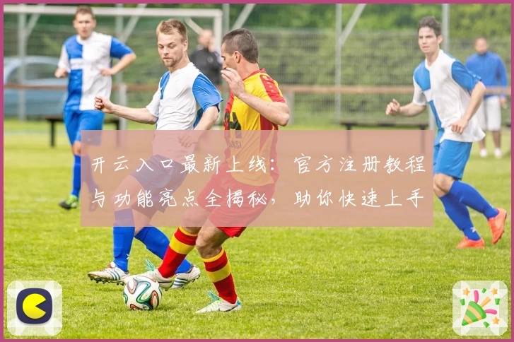 开云入口最新上线：官方注册教程与功能亮点全揭秘，助你快速上手